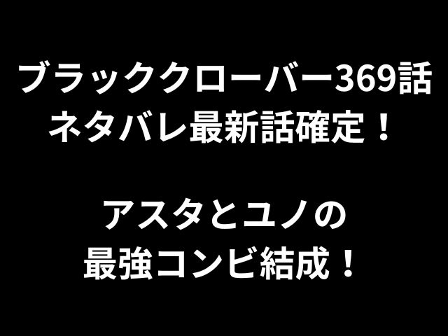 ブラッククローバー369話ネタバレ最新話確定！アスタとユノの最強コンビ結成！