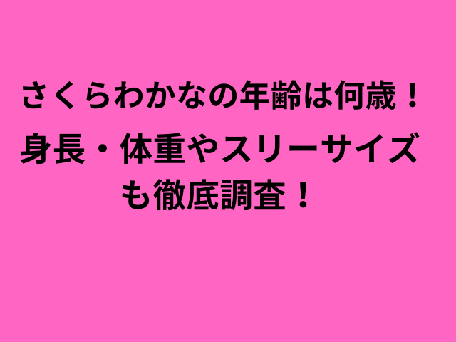 さくらわかなの年齢は何歳！身長・体重やスリーサイズも徹底調査！
