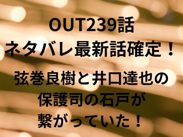 OUT239話ネタバレ最新話確定！弦巻良樹と井口達也の保護司の石戸が繋がっていた！