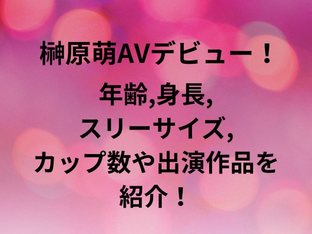 榊原萌AVデビュー！年齢,身長,スリーサイズ,カップ数や出演作品を紹介！