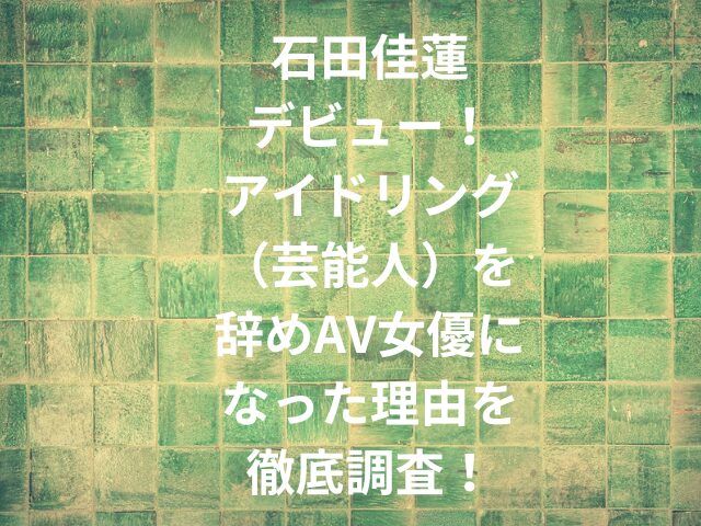 石田佳蓮デビュー！アイドリング（芸能人）を辞めAV女優になった理由を徹底調査！