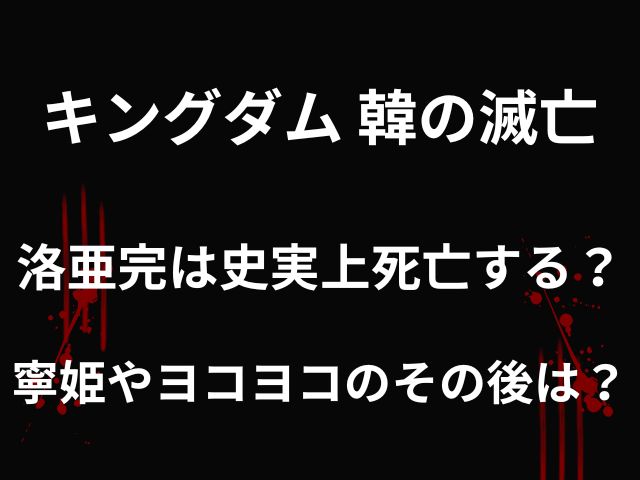 キングダム洛亜完は史実上死亡する？韓の滅亡の寧姫やヨコヨコのその後も徹底調査！