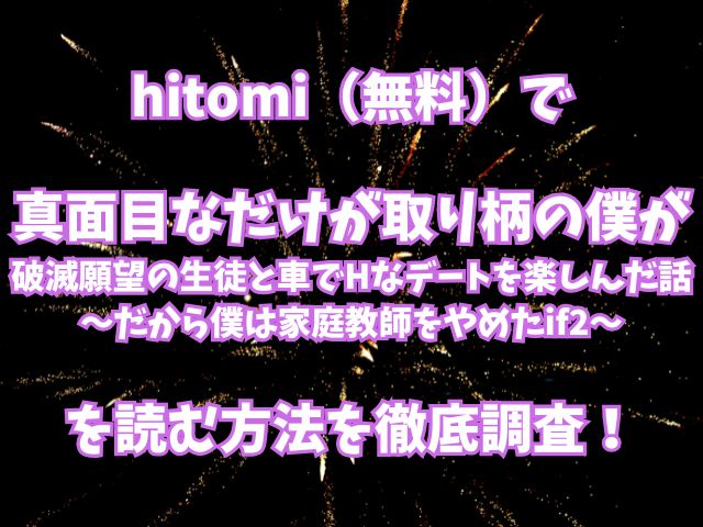 hitomi（無料）で真面目なだけが取り柄の僕が破滅願望の生徒と車でHなデートを楽しんだ話〜だから僕は家庭教師をやめたif2〜を読む方法を徹底調査！