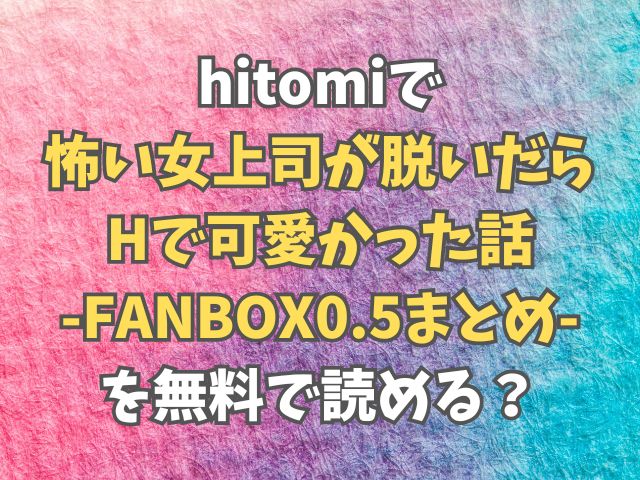 hitomiで怖い女上司が脱いだらHで可愛かった話-FANBOX0.5まとめ-を無料で読める？