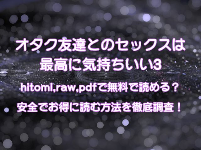 オタク友達とのセックスは最高に気持ちいい3hitomi,raw,pdfで無料で読める？安全でお得に読む方法を徹底調査！