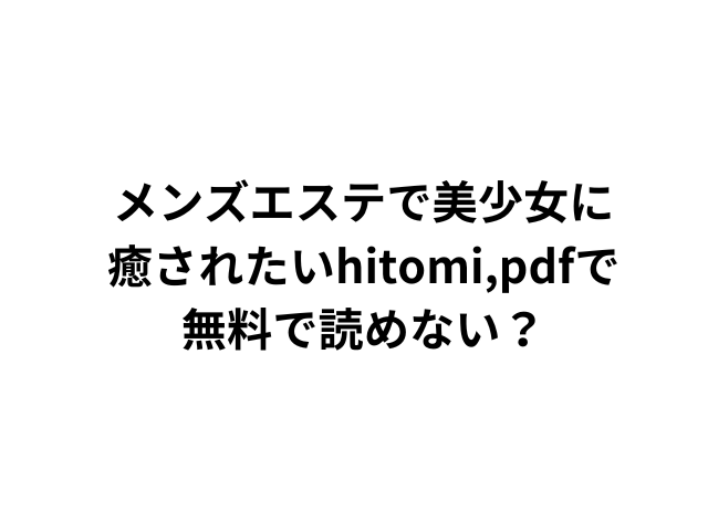 メンズエステで美少女に 癒されたいhitomi,pdfで 無料で読めない？