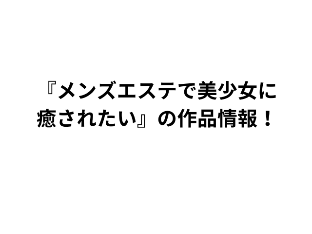 『メンズエステで美少女に癒されたい』の作品情報！