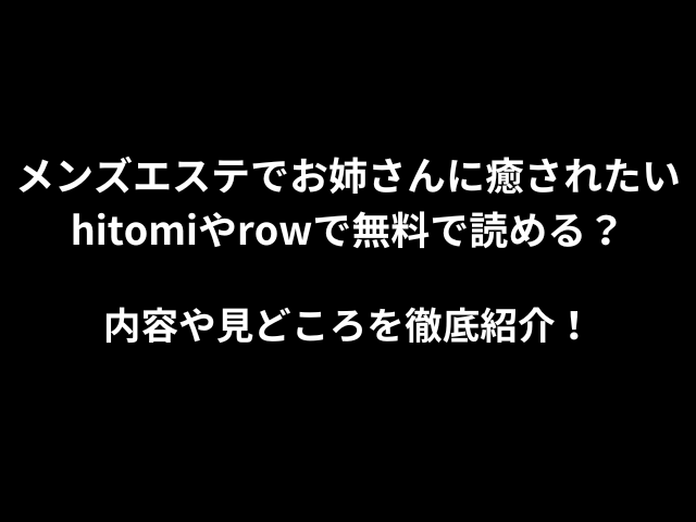 メンズエステでお姉さんに癒されたいhitomiやrowで無料で読める？内容や見どころを徹底紹介！