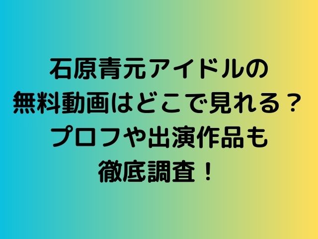 石原青元アイドルの無料動画はどこで見れる？プロフや出演作品も徹底調査！