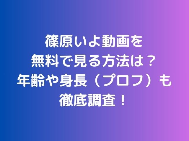 篠原いよ動画を無料で見る方法は？年齢や身長（プロフ）も徹底調査！