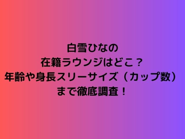 白雪ひなの在籍ラウンジはどこ？年齢や身長スリーサイズ（カップ数）まで徹底調査！