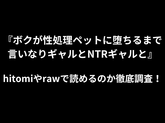 ボクが性処理ペットに堕ちるまで-言いなりギャルとNTRギャルとhitomiやrawで読めるのか徹底調査！