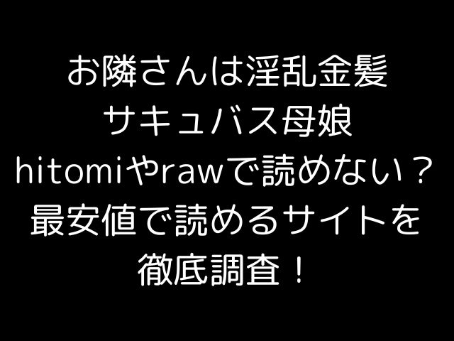 お隣さんは淫乱金髪サキュバス母娘hitomiやrawで読めない？最安値で読めるサイトを徹底調査！