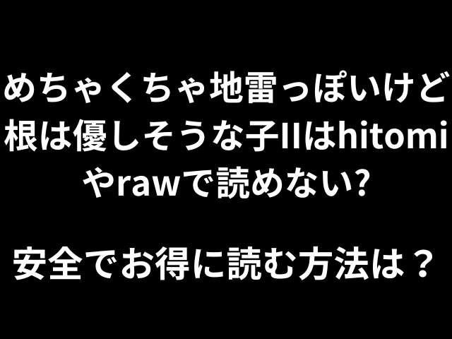 めちゃくちゃ地雷っぽいけど根は優しそうな子IIはhitomiやrawで読めないのか徹底調査！