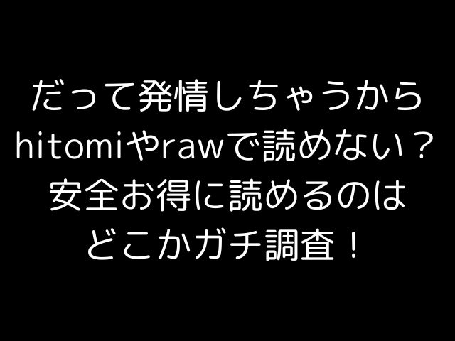 だって発情しちゃうからhitomiやrawで読めない？安全お得に読めるのはどこかガチ調査！