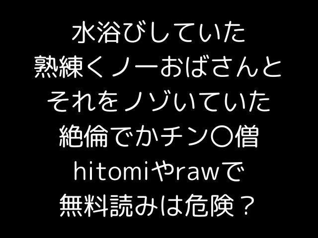 水浴びしていた熟練くノ一おばさんとそれをノゾいていた絶倫でかチン〇僧hitomiやrawで無料読みは危険？
