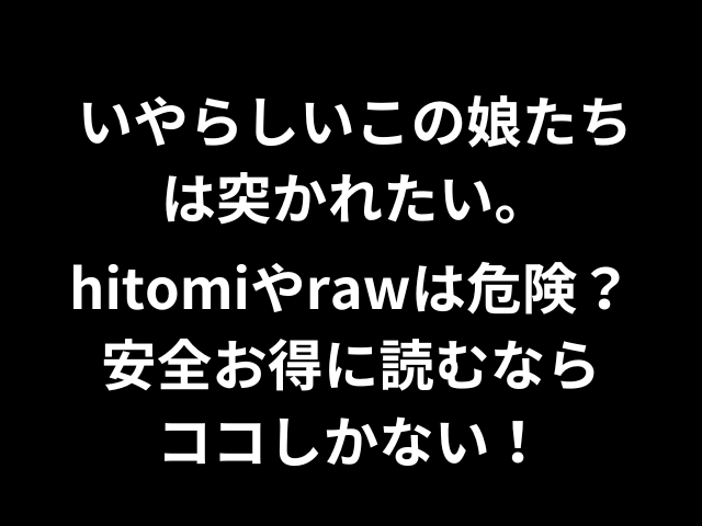 いやらしいこの娘たちは突かれたい。hitomiやrawは危険？安全お得に読むならココしかない！