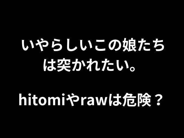 いやらしいこの娘たちは突かれたい。hitomiやrawは危険？