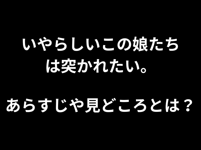 いやらしいこの娘たちは突かれたい。あらすじや見どころとは？