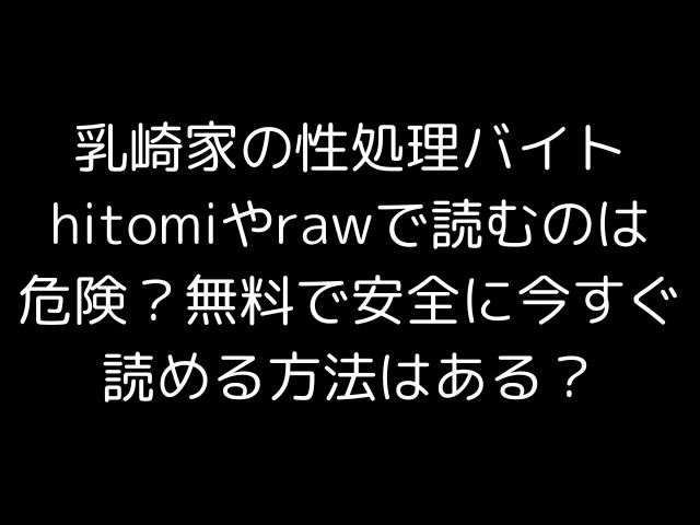 乳崎家の性処理バイトhitomiやrawで読むのは危険？無料で安全に今すぐ読める方法はある？