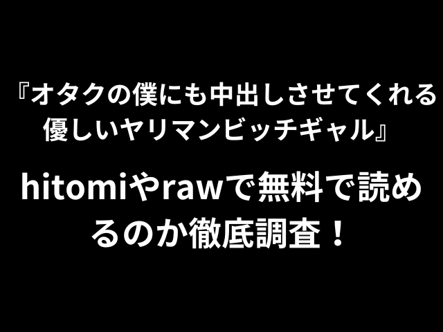 オタクの僕にも中出しさせてくれる優しいヤリマンビッチギャルhitomiやrawで無料で読めるのか徹底調査！