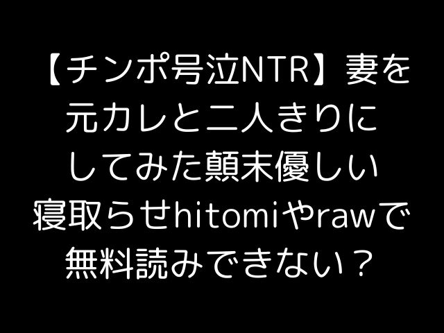 【チンポ号泣NTR】妻を元カレと二人きりにしてみた顛末優しい寝取らせhitomiやrawで無料読みできない？