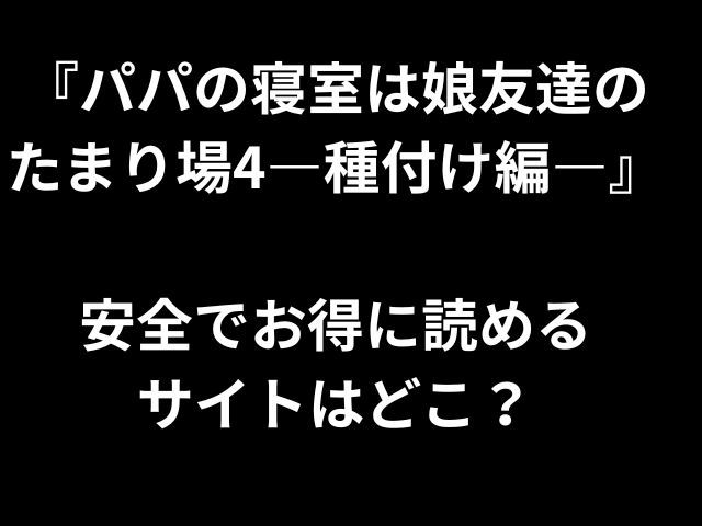 『パパの寝室は娘友達の たまり場4―種付け編―』 安全でお得に読める サイトはどこ？