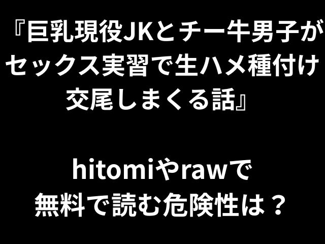 『巨乳現役JKとチー牛男子が セックス実習で生ハメ種付け 交尾しまくる話』 hitomiやrawで 無料で読む危険性は？