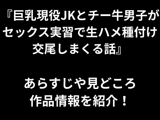 『巨乳現役JKとチー牛男子が セックス実習で生ハメ種付け 交尾しまくる話』 あらすじや見どころ 作品情報を紹介！