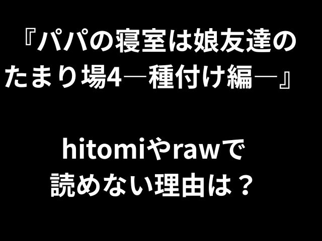 『パパの寝室は娘友達の たまり場4―種付け編―』 hitomiやrawで 読めない理由は？