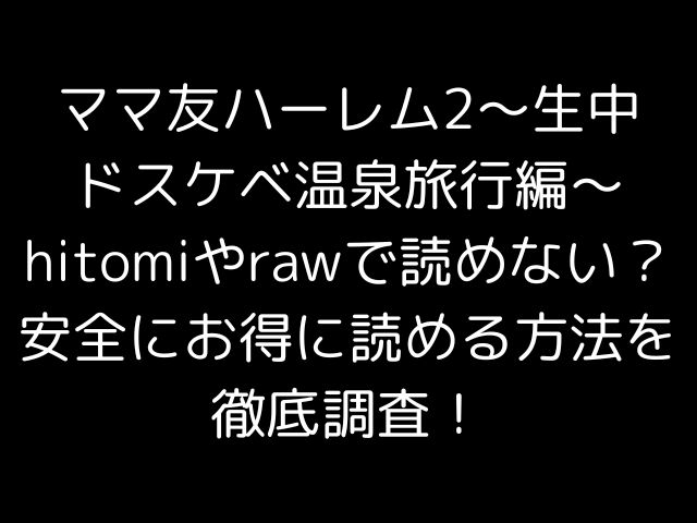 ママ友ハーレム2〜生中ドスケベ温泉旅行編〜hitomiやrawで読めない？安全にお得に読める方法を徹底調査！