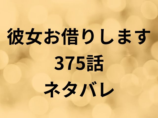 彼女お借りします375話ネタバレ