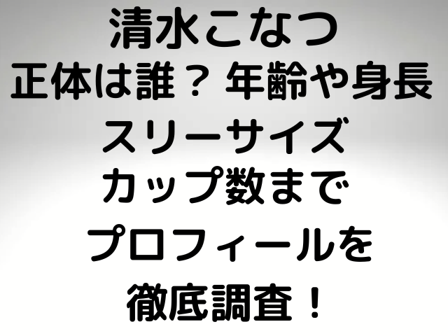 清水こなつ正体は誰？年齢や身長スリーサイズカップ数までプロフィールを徹底調査！