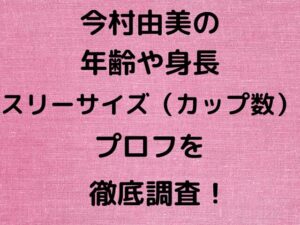 今村由美の年齢や身長スリーサイズ（カップ数）プロフを徹底調査！