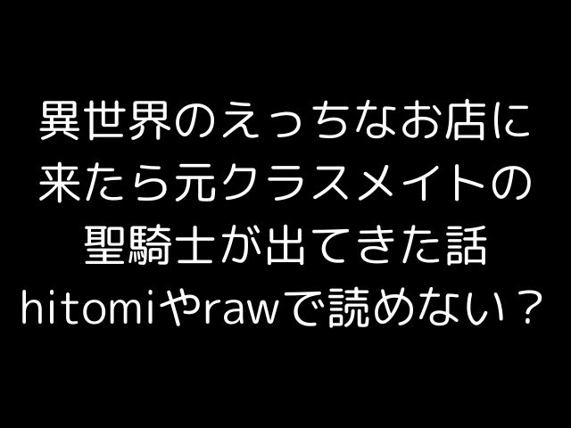 異世界のえっちなお店に来たら元クラスメイトの聖騎士が出てきた話hitomiやrawで読めない？