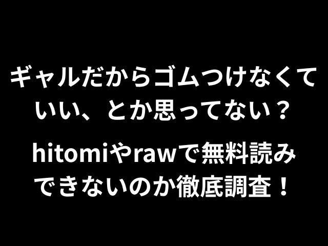 ギャルだからゴムつけなくていい、とか思ってない？hitomiやrawで無料読みできないのか徹底調査！