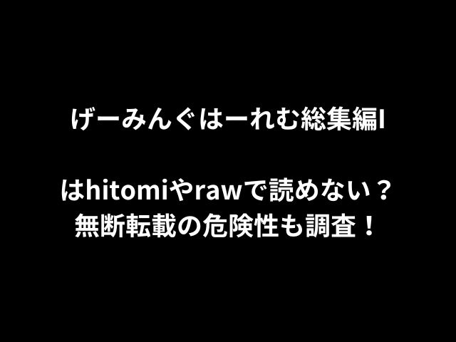 げーみんぐはーれむ総集編Iはhitomiやrawで読めない？無断転載の危険性も調査！