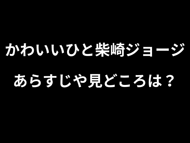 かわいいひと柴崎ジョージあらすじや見どころは？