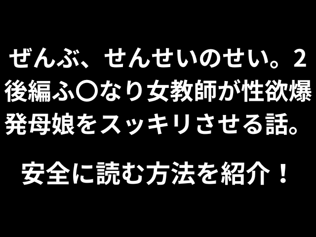 ぜんぶ、せんせいのせい。2後編ふ〇なり女教師が性欲爆発母娘をスッキリさせる話。安全に読む方法を紹介！