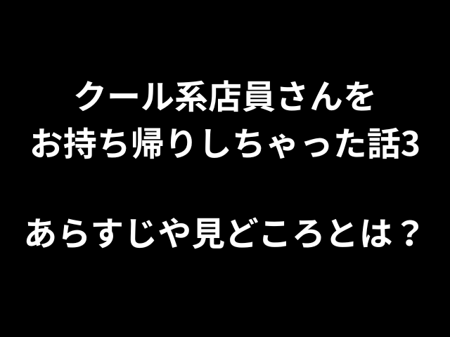 クール系店員さんをお持ち帰りしちゃった話3 あらすじや見どころとは？