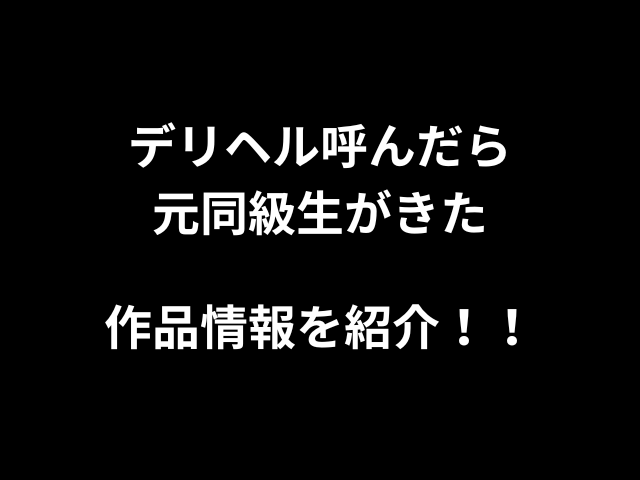 デリヘル呼んだら元同級生がきた作品情報を紹介！！