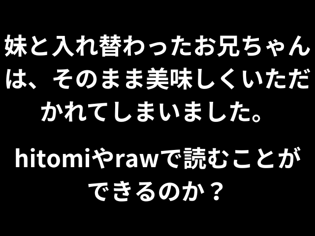 妹と入れ替わったお兄ちゃんは、そのまま美味しくいただかれてしまいました。hitomiやrawで読むことができるのか？
