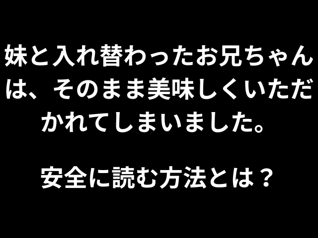 妹と入れ替わったお兄ちゃんは、そのまま美味しくいただかれてしまいました。安全に読む方法とは？