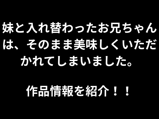 妹と入れ替わったお兄ちゃんは、そのまま美味しくいただかれてしまいました。作品情報を紹介！！