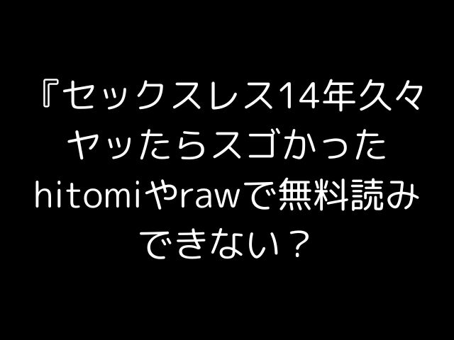 セックスレス14年久々ヤッたらスゴかったhitomiやrawで無料読みできない？