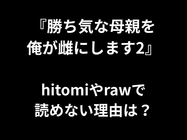 『勝ち気な母親を 俺が雌にします2』 hitomiやrawで 読めない理由は？