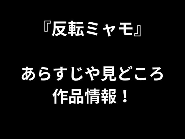 『反転ミャモ』 あらすじや見どころ 作品情報！