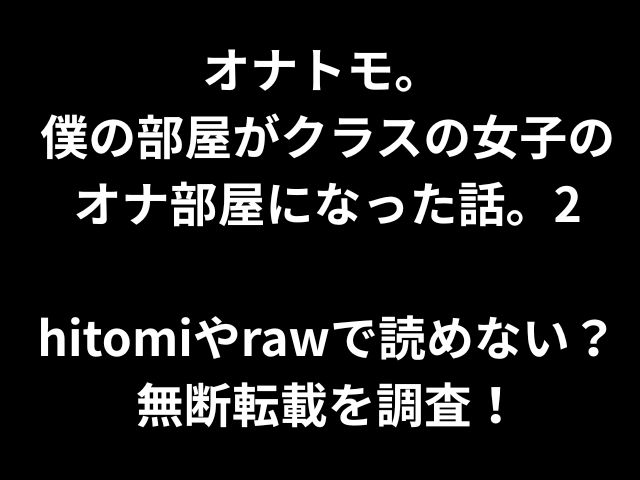 オナトモ。 僕の部屋がクラスの女子の オナ部屋になった話。2 hitomiやrawで読めない？ 無断転載を調査！
