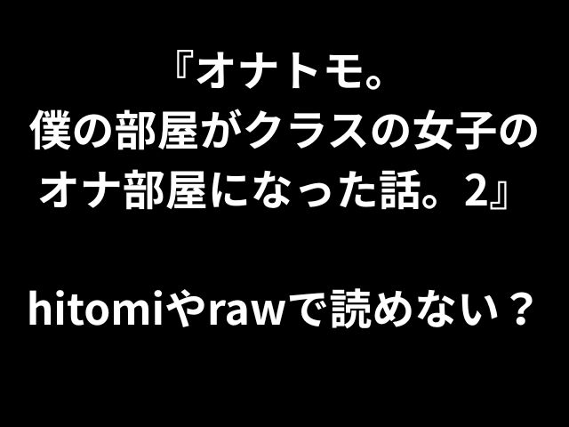 『オナトモ。 僕の部屋がクラスの女子の オナ部屋になった話。2』 hitomiやrawで読めない？