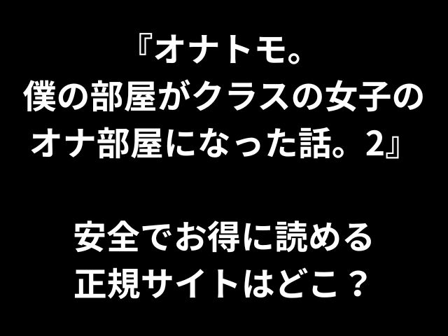 『オナトモ。 僕の部屋がクラスの女子の オナ部屋になった話。2』 安全でお得に読める 正規サイトはどこ？